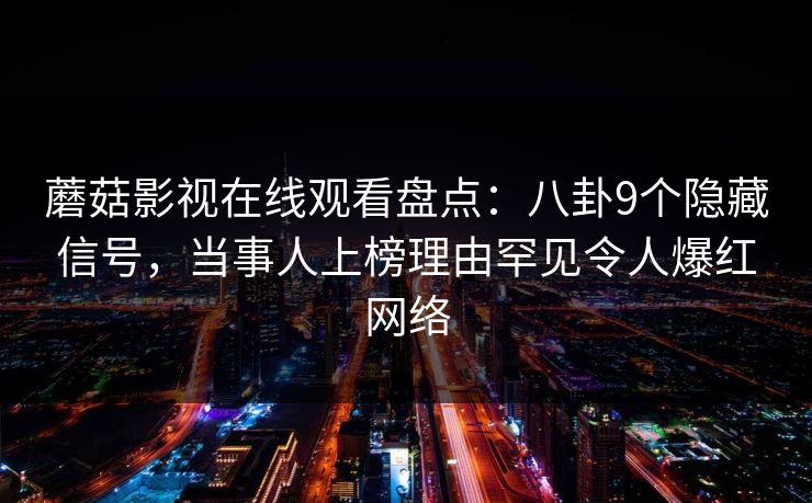 蘑菇影视在线观看盘点:八卦9个隐藏信号,当事人上榜理由罕见令人爆红网络