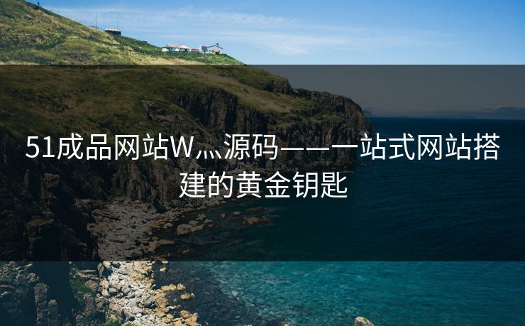 51成品网站W灬源码——一站式网站搭建的黄金钥匙 51成品网站W灬源码——一站式网站搭建的黄金钥匙
