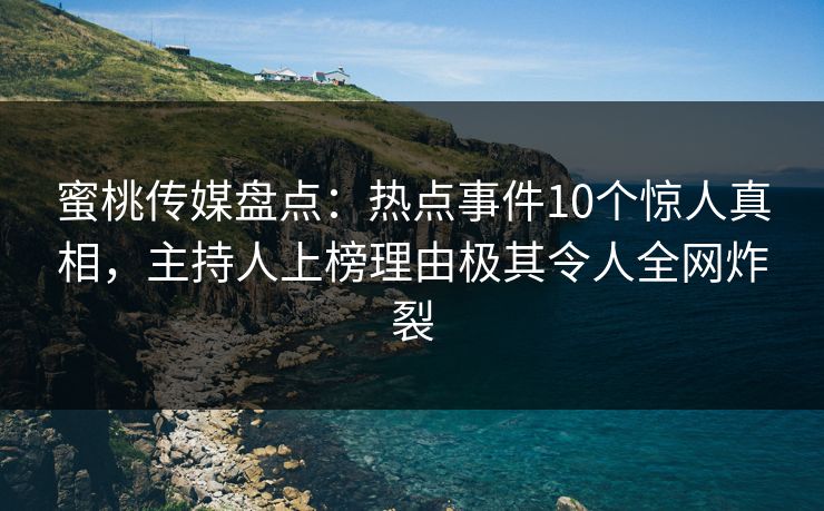蜜桃传媒盘点:热点事件10个惊人真相,主持人上榜理由极其令人全网炸裂