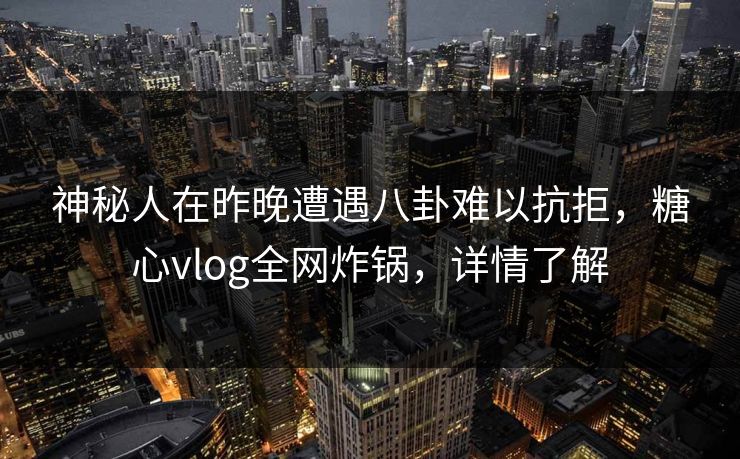 神秘人在昨晚遭遇八卦难以抗拒，糖心vlog全网炸锅，详情了解
