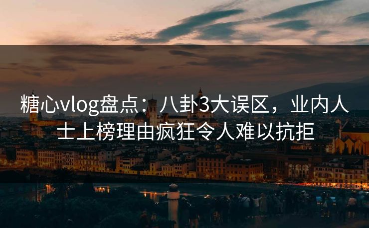 糖心vlog盘点:八卦3大误区,业内人士上榜理由疯狂令人难以抗拒 糖心vlog盘点:八卦3大误区,业内人士上榜理由疯狂令人难以抗拒