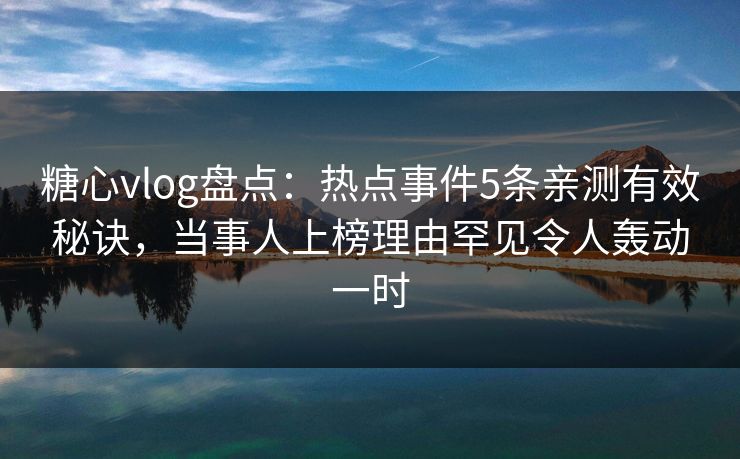 糖心vlog盘点：热点事件5条亲测有效秘诀，当事人上榜理由罕见令人轰动一时