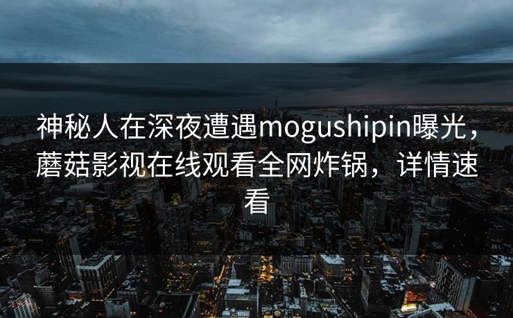 神秘人在深夜遭遇mogushipin曝光,蘑菇影视在线观看全网炸锅,详情速看