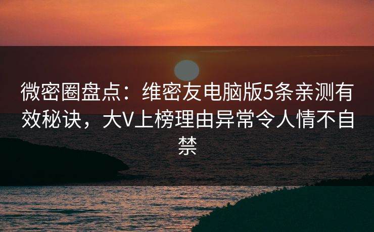 微密圈盘点：维密友电脑版5条亲测有效秘诀，大V上榜理由异常令人情不自禁