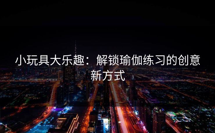 小玩具大乐趣：解锁瑜伽练习的创意新方式