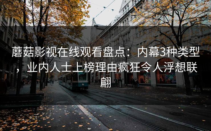 蘑菇影视在线观看盘点：内幕3种类型，业内人士上榜理由疯狂令人浮想联翩