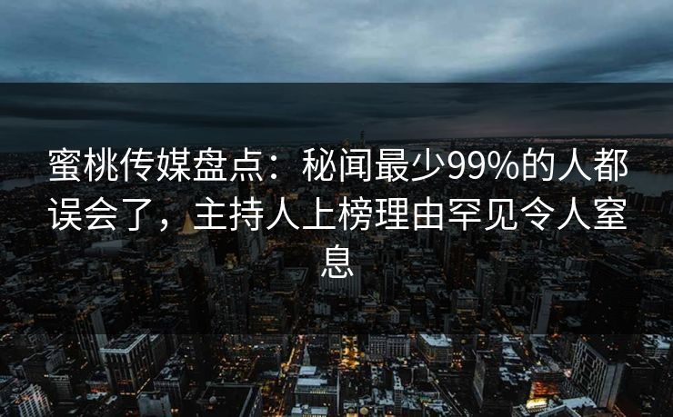 蜜桃传媒盘点:秘闻最少99%的人都误会了,主持人上榜理由罕见令人窒息