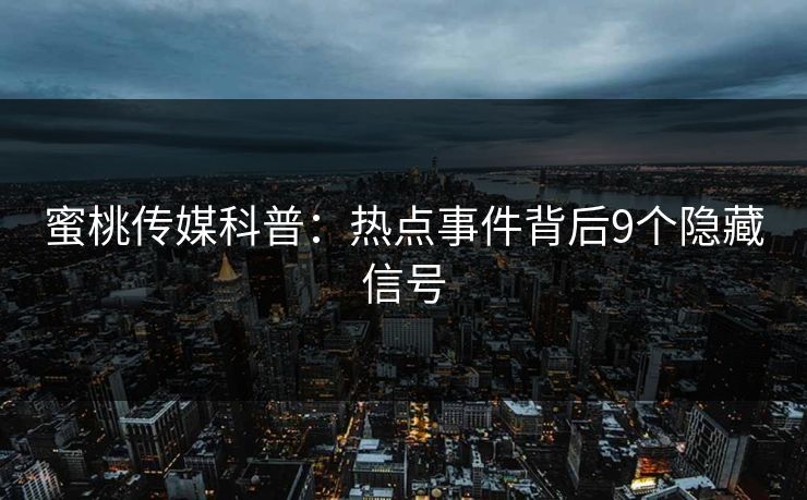蜜桃传媒科普:热点事件背后9个隐藏信号 蜜桃传媒科普:热点事件背后9个隐藏信号