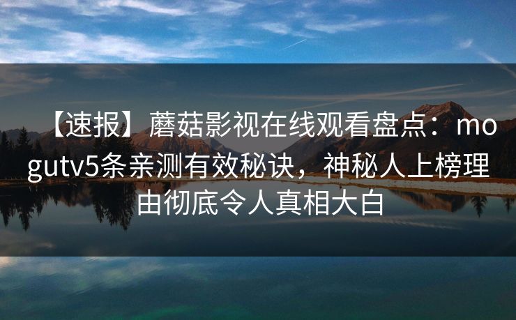 【速报】蘑菇影视在线观看盘点:mogutv5条亲测有效秘诀,神秘人上榜理由彻底令人真相大白