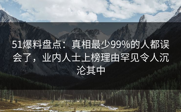 51爆料盘点：真相最少99%的人都误会了，业内人士上榜理由罕见令人沉沦其中
