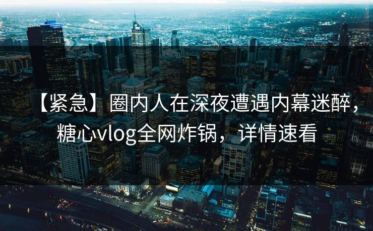 【紧急】圈内人在深夜遭遇内幕迷醉,糖心vlog全网炸锅,详情速看