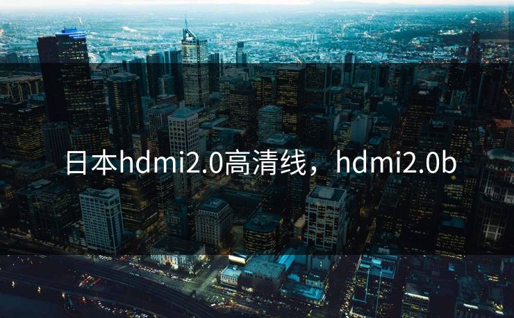 日本hdmi2.0高清线,hdmi2.0b 日本hdmi2.0高清线,hdmi2.0b