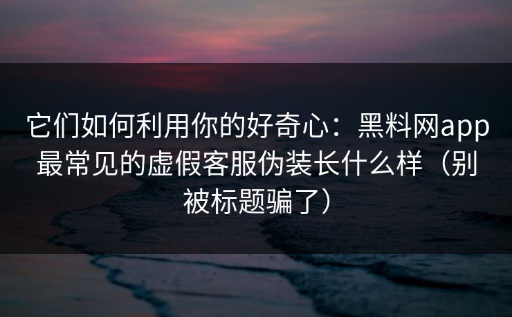 它们如何利用你的好奇心:黑料网app最常见的虚假客服伪装长什么样(别被标题骗了) 它们如何利用你的好奇心:黑料网app最常见的虚假客服伪装长什么样(别被标题骗了)