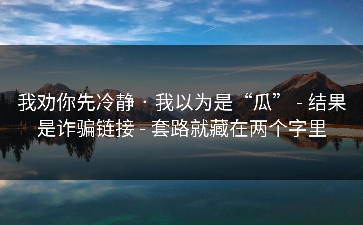 我劝你先冷静 · 我以为是“瓜” - 结果是诈骗链接 - 套路就藏在两个字里