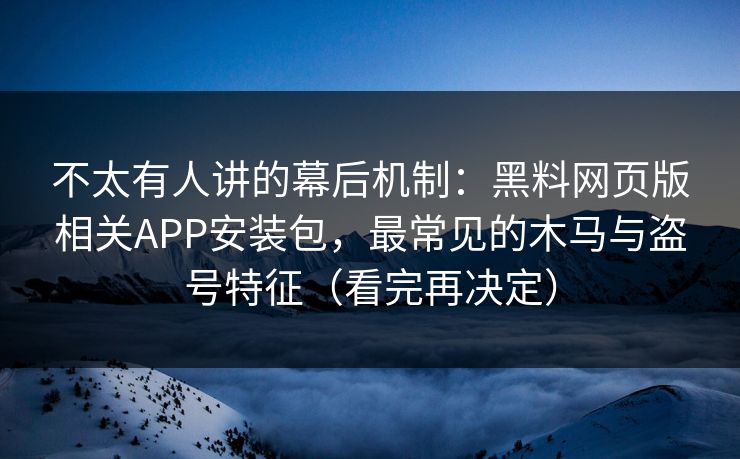 详细阅读:不太有人讲的幕后机制:黑料网页版相关APP安装包,最常见的木马与盗号特征(看完再决定) 不太有人讲的幕后机制:黑料网页版相关APP安装包,最常见的木马与盗号特征(看完再决定)