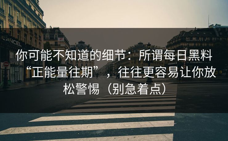 详细阅读:你可能不知道的细节:所谓每日黑料“正能量往期”,往往更容易让你放松警惕(别急着点) 你可能不知道的细节:所谓每日黑料“正能量往期”,往往更容易让你放松警惕(别急着点)