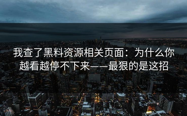 详细阅读:我查了黑料资源相关页面:为什么你越看越停不下来——最狠的是这招 我查了黑料资源相关页面:为什么你越看越停不下来——最狠的是这招