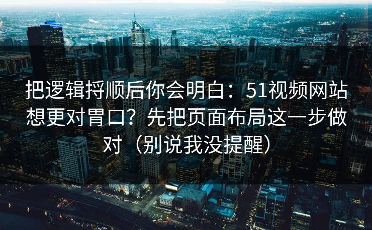 把逻辑捋顺后你会明白：51视频网站想更对胃口？先把页面布局这一步做对（别说我没提醒）