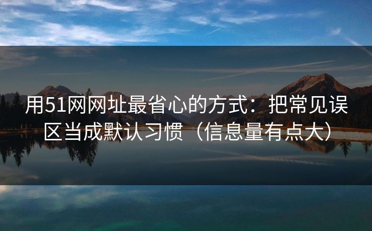 用51网网址最省心的方式：把常见误区当成默认习惯（信息量有点大）