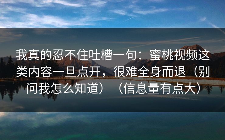 我真的忍不住吐槽一句：蜜桃视频这类内容一旦点开，很难全身而退（别问我怎么知道）（信息量有点大）