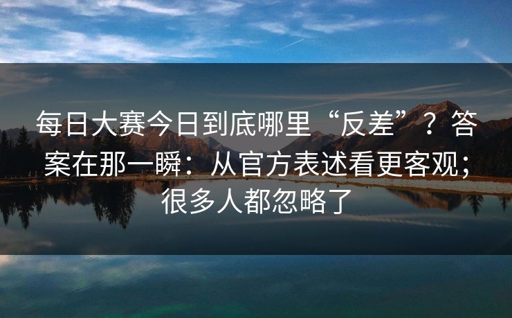 每日大赛今日到底哪里“反差”？答案在那一瞬：从官方表述看更客观；很多人都忽略了
