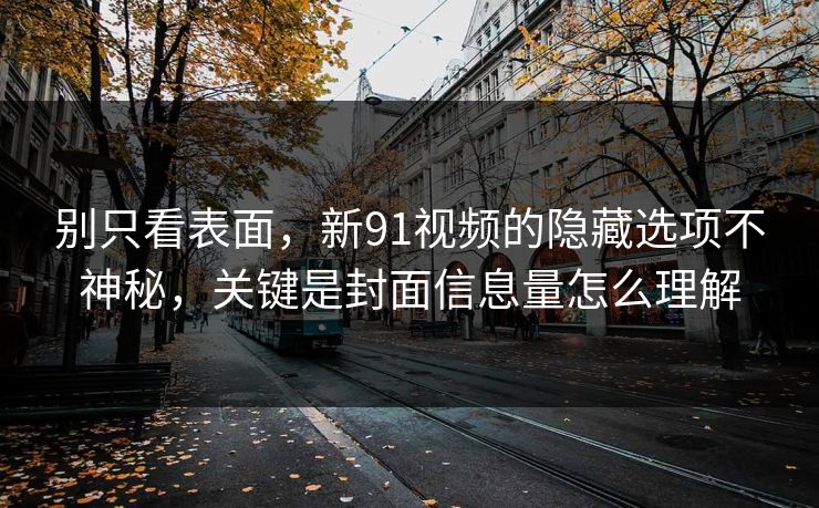 别只看表面,新91视频的隐藏选项不神秘,关键是封面信息量怎么理解