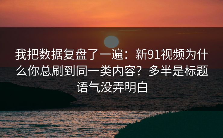 我把数据复盘了一遍：新91视频为什么你总刷到同一类内容？多半是标题语气没弄明白