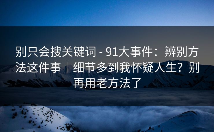 别只会搜关键词 - 91大事件：辨别方法这件事｜细节多到我怀疑人生？别再用老方法了