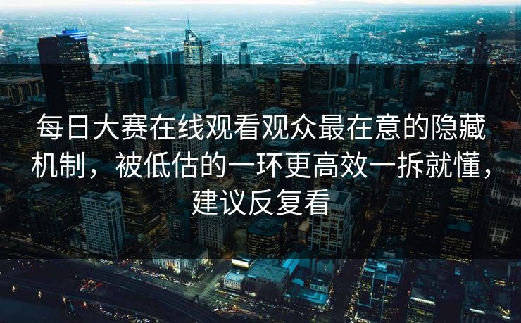 每日大赛在线观看观众最在意的隐藏机制，被低估的一环更高效一拆就懂，建议反复看