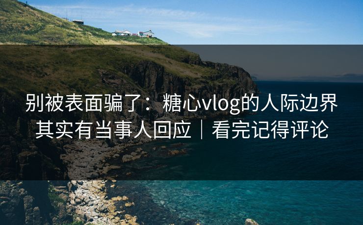 别被表面骗了:糖心vlog的人际边界其实有当事人回应|看完记得评论 别被表面骗了:糖心vlog的人际边界其实有当事人回应|看完记得评论