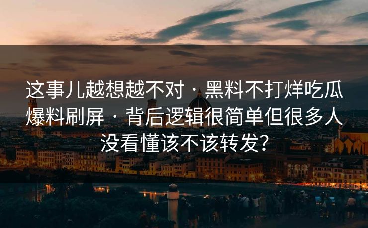 这事儿越想越不对 · 黑料不打烊吃瓜爆料刷屏 · 背后逻辑很简单但很多人没看懂该不该转发？