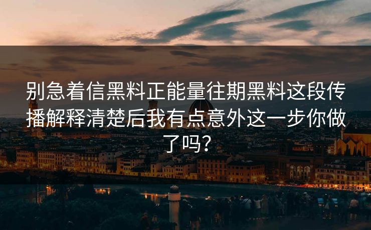 别急着信黑料正能量往期黑料这段传播解释清楚后我有点意外这一步你做了吗？