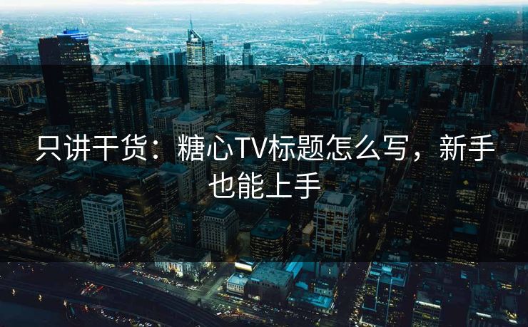 只讲干货:糖心TV标题怎么写,新手也能上手