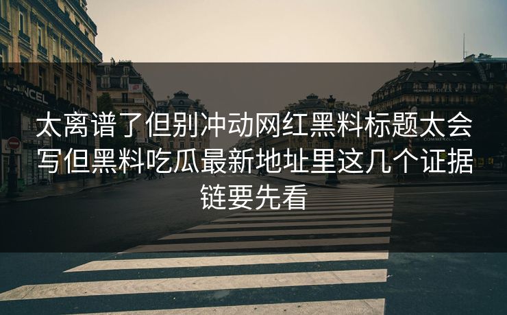 太离谱了但别冲动网红黑料标题太会写但黑料吃瓜最新地址里这几个证据链要先看