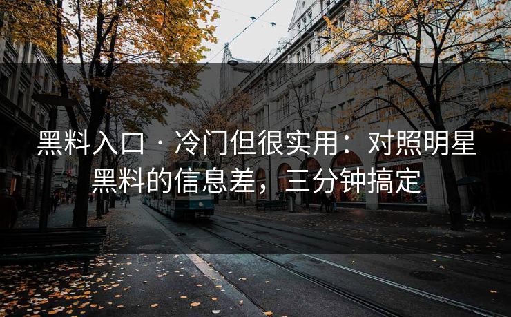 黑料入口 · 冷门但很实用：对照明星黑料的信息差，三分钟搞定