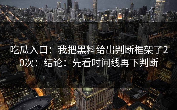 吃瓜入口：我把黑料给出判断框架了20次：结论：先看时间线再下判断
