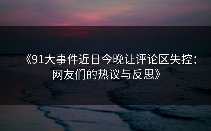 《91大事件近日今晚让评论区失控：网友们的热议与反思》