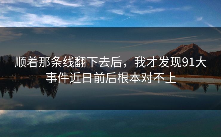 顺着那条线翻下去后,我才发现91大事件近日前后根本对不上 顺着那条线翻下去后,我才发现91大事件近日前后根本对不上